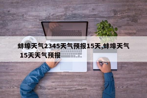 蚌埠天气2345天气预报15天,蚌埠天气 15天天气预报