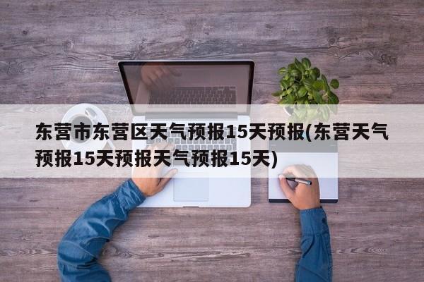 东营市东营区天气预报15天预报(东营天气预报15天预报天气预报15天)