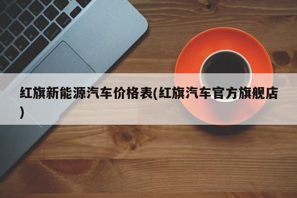 红旗新能源汽车价格表(红旗汽车官方旗舰店)