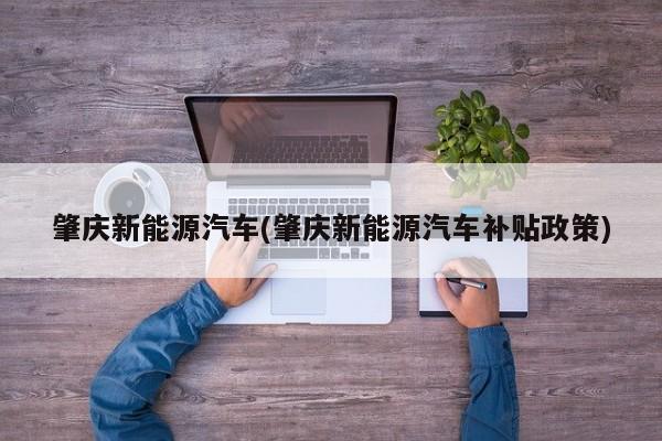 肇庆新能源汽车(肇庆新能源汽车补贴政策)