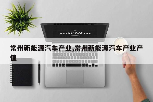 常州新能源汽车产业,常州新能源汽车产业产值 第1张