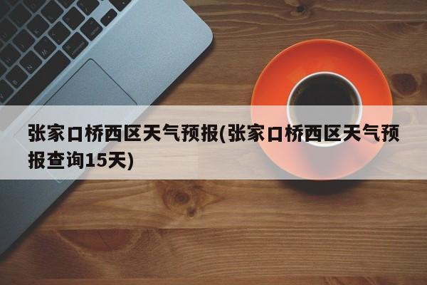 张家口桥西区天气预报(张家口桥西区天气预报查询15天) 第1张