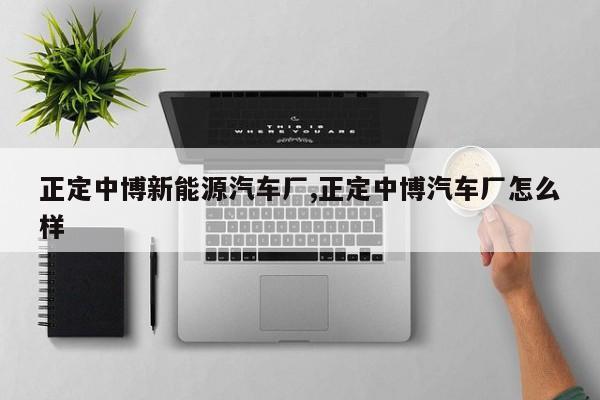 正定中博新能源汽车厂,正定中博汽车厂怎么样