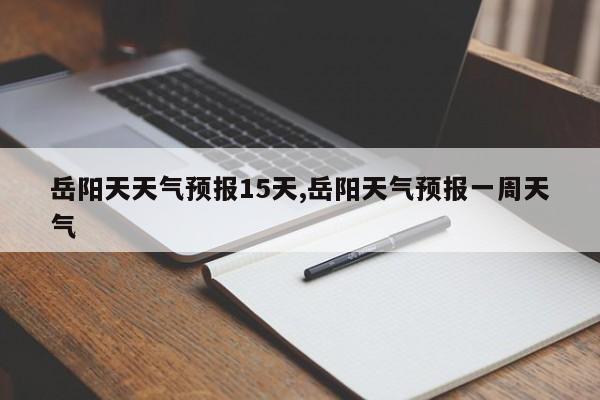 岳阳天天气预报15天,岳阳天气预报一周天气