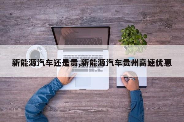 新能源汽车还是贵,新能源汽车贵州高速优惠