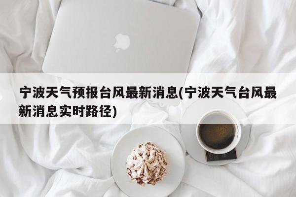 宁波天气预报台风最新消息(宁波天气台风最新消息实时路径)