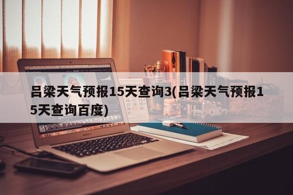 吕梁天气预报15天查询3(吕梁天气预报15天查询百度) 第1张