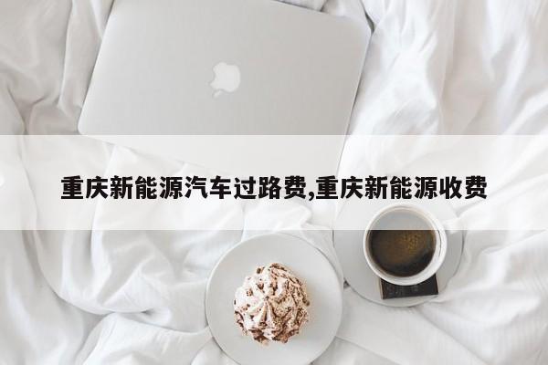 重庆新能源汽车过路费,重庆新能源收费 第1张