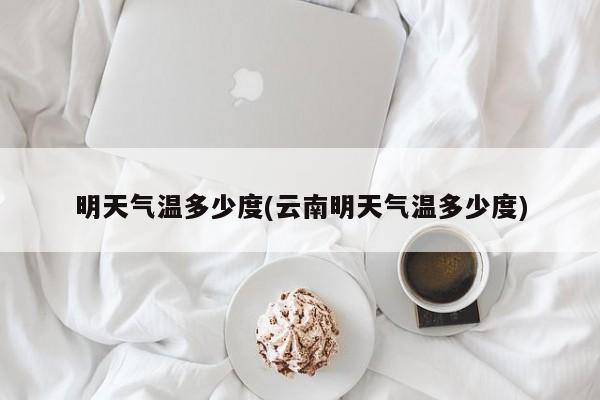 明天气温多少度(云南明天气温多少度)