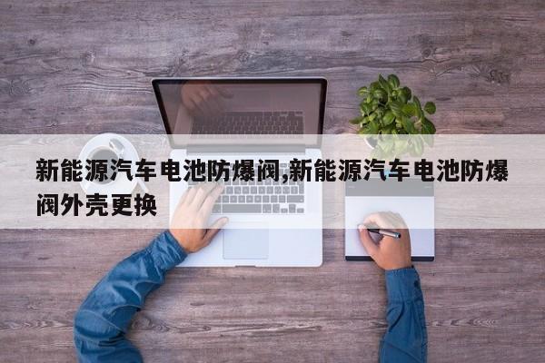 新能源汽车电池防爆阀,新能源汽车电池防爆阀外壳更换