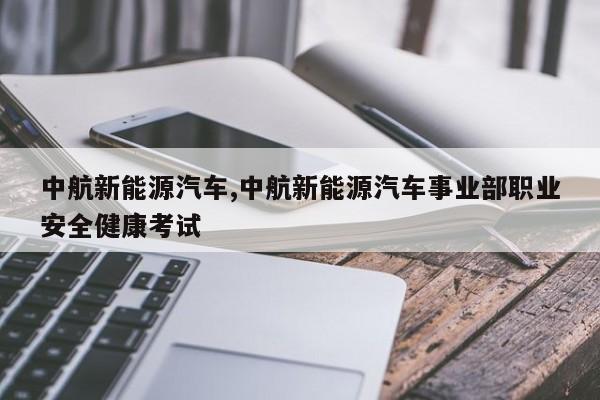 中航新能源汽车,中航新能源汽车事业部职业安全健康考试