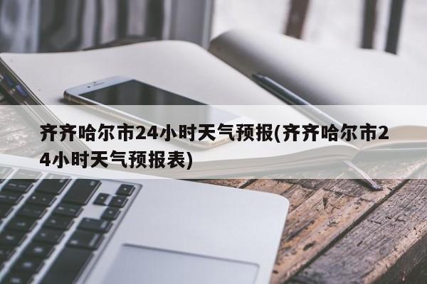齐齐哈尔市24小时天气预报(齐齐哈尔市24小时天气预报表)