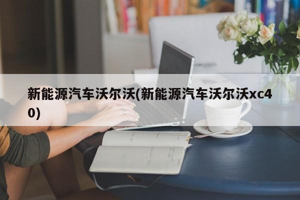 新能源汽车沃尔沃(新能源汽车沃尔沃xc40)