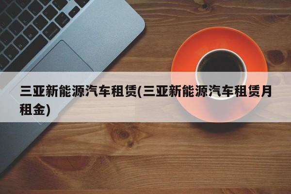 三亚新能源汽车租赁(三亚新能源汽车租赁月租金) 第1张