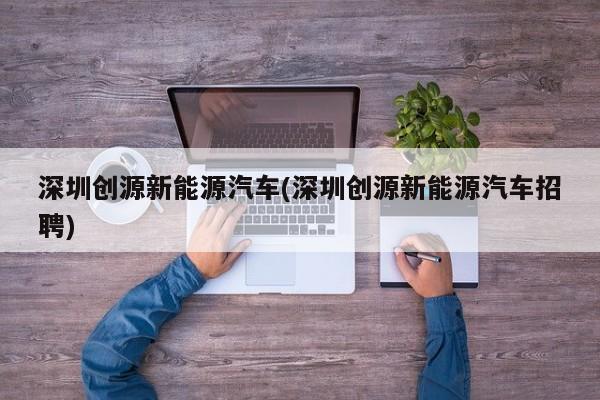 深圳创源新能源汽车(深圳创源新能源汽车招聘) 第1张