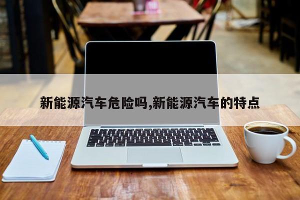 新能源汽车危险吗,新能源汽车的特点 第1张