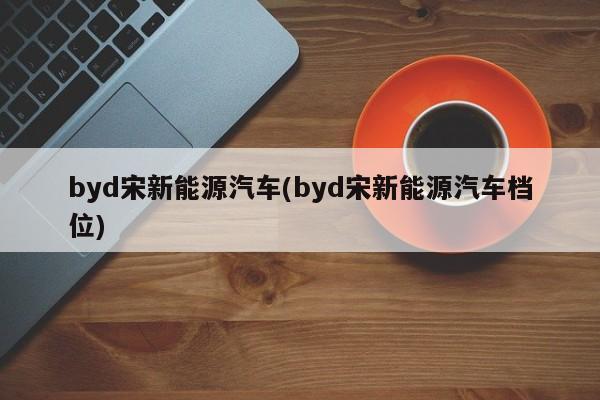 byd宋新能源汽车(byd宋新能源汽车档位)