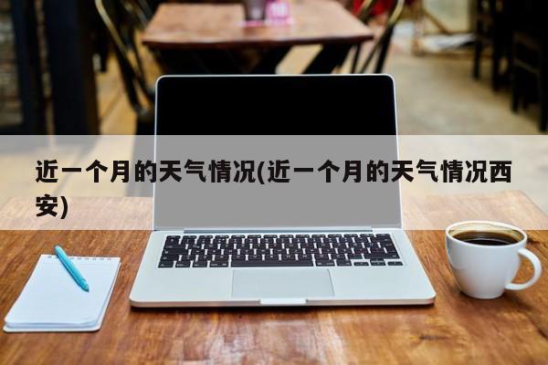 近一个月的天气情况(近一个月的天气情况西安)