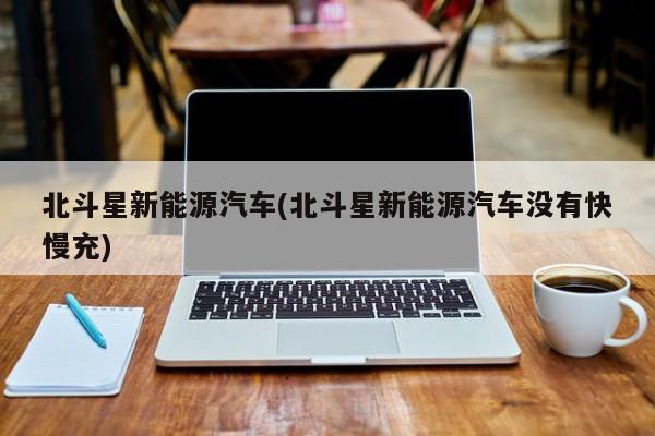 北斗星新能源汽车(北斗星新能源汽车没有快慢充) 第1张