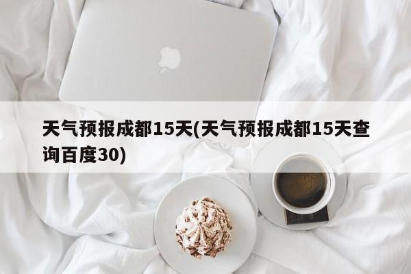 天气预报成都15天(天气预报成都15天查询百度30)