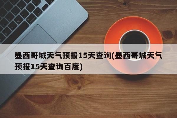 墨西哥城天气预报15天查询(墨西哥城天气预报15天查询百度)