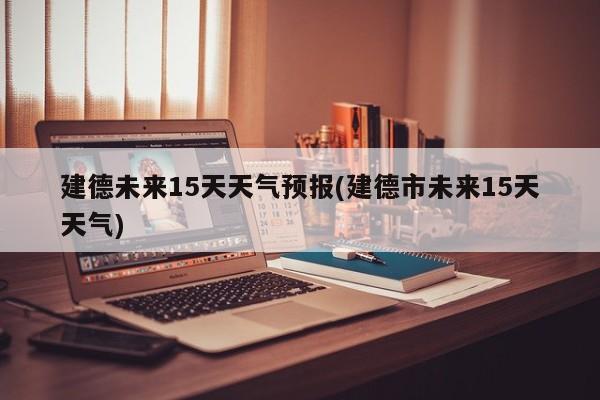 建德未来15天天气预报(建德市未来15天天气)