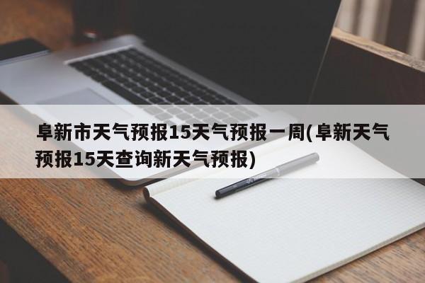 阜新市天气预报15天气预报一周(阜新天气预报15天查询新天气预报)