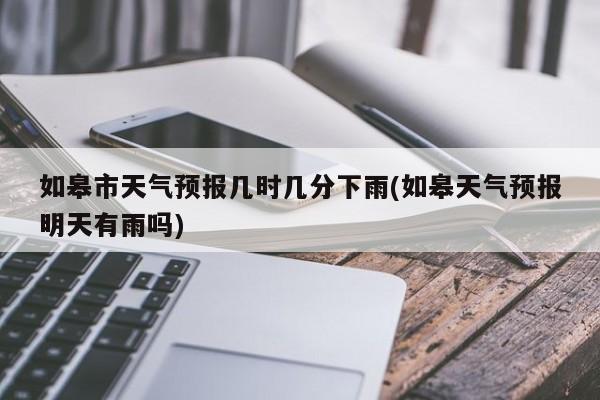 如皋市天气预报几时几分下雨(如皋天气预报明天有雨吗)