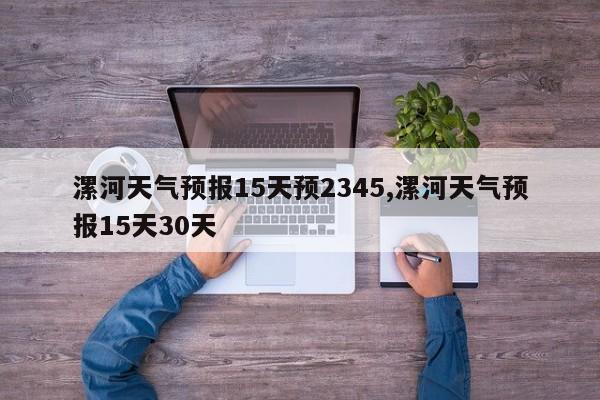 漯河天气预报15天预2345,漯河天气预报15天30天