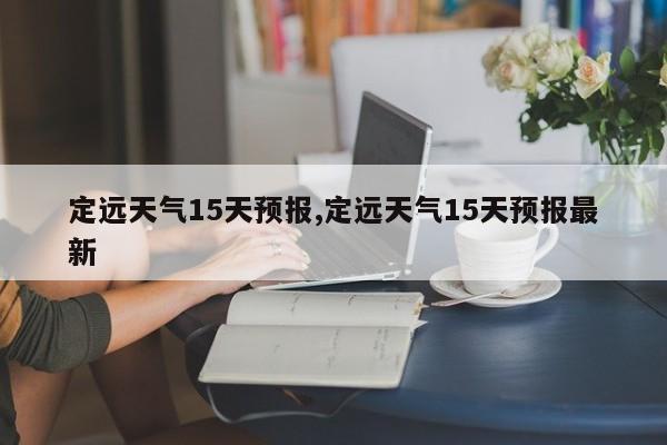 定远天气15天预报,定远天气15天预报最新