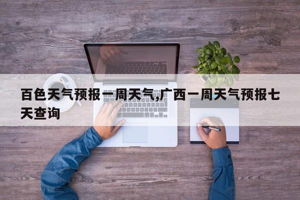 百色天气预报一周天气,广西一周天气预报七天查询