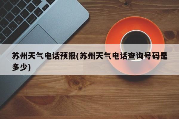 苏州天气电话预报(苏州天气电话查询号码是多少)