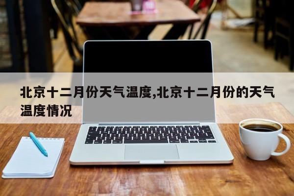 北京十二月份天气温度,北京十二月份的天气温度情况