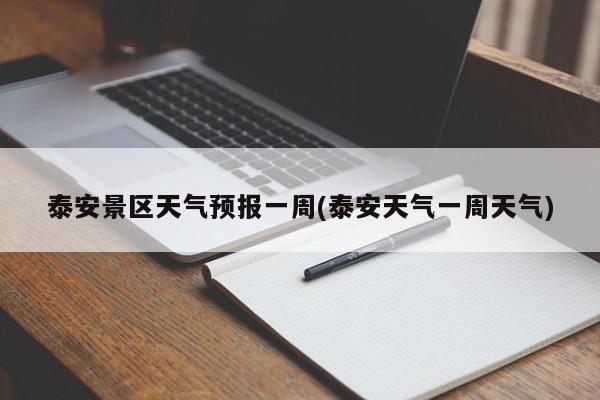 泰安景区天气预报一周(泰安天气一周天气)