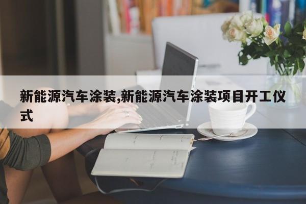新能源汽车涂装,新能源汽车涂装项目开工仪式