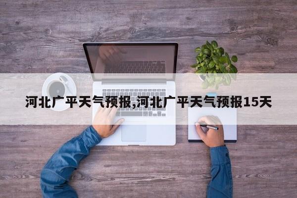 河北广平天气预报,河北广平天气预报15天
