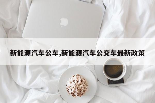 新能源汽车公车,新能源汽车公交车最新政策