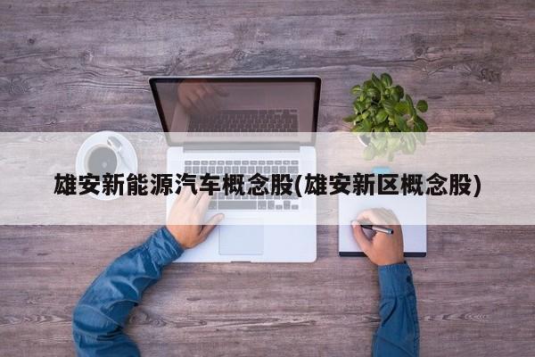 雄安新能源汽车概念股(雄安新区概念股)