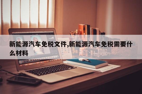 新能源汽车免税文件,新能源汽车免税需要什么材料