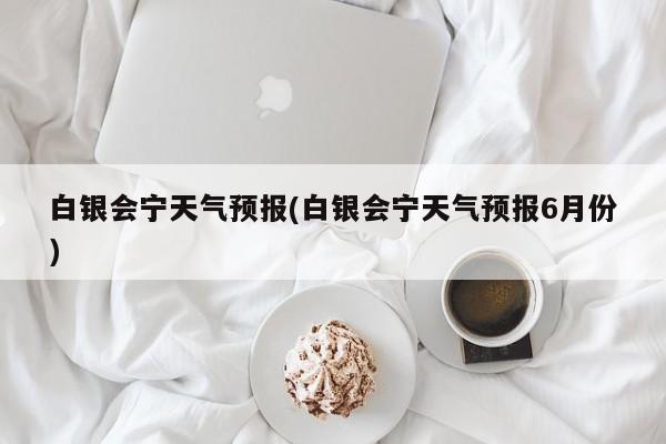 白银会宁天气预报(白银会宁天气预报6月份)