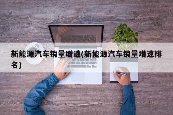 新能源汽车销量增速(新能源汽车销量增速排名)