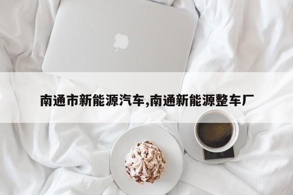 南通市新能源汽车,南通新能源整车厂 第1张
