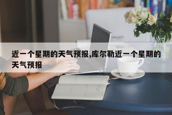 近一个星期的天气预报,库尔勒近一个星期的天气预报