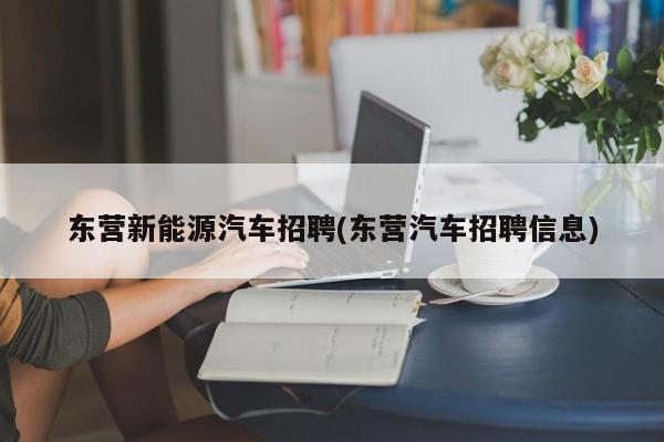 东营新能源汽车招聘(东营汽车招聘信息)