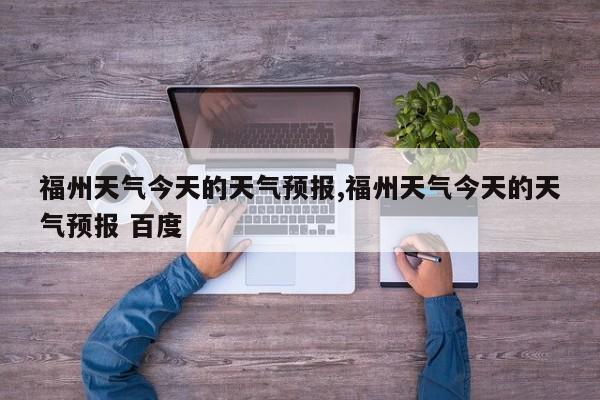 福州天气今天的天气预报,福州天气今天的天气预报 百度