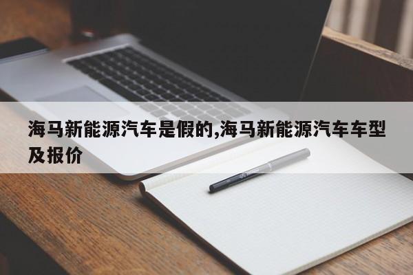 海马新能源汽车是假的,海马新能源汽车车型及报价