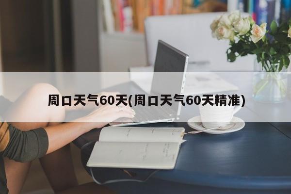 周口天气60天(周口天气60天精准) 第1张