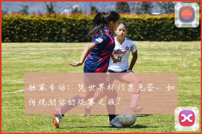 独家专访：凭世界杯门票免签，如何规划你的观赛之旅？
