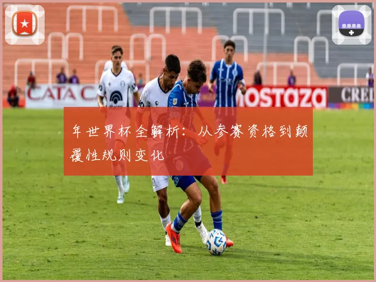 年世界杯全解析：从参赛资格到颠覆性规则变化