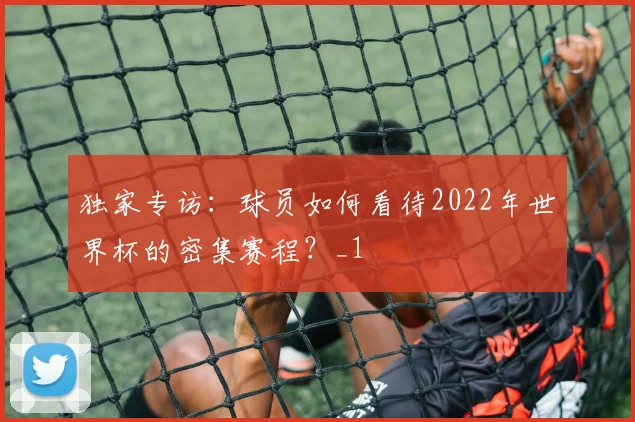 独家专访：球员如何看待2022年世界杯的密集赛程？_1